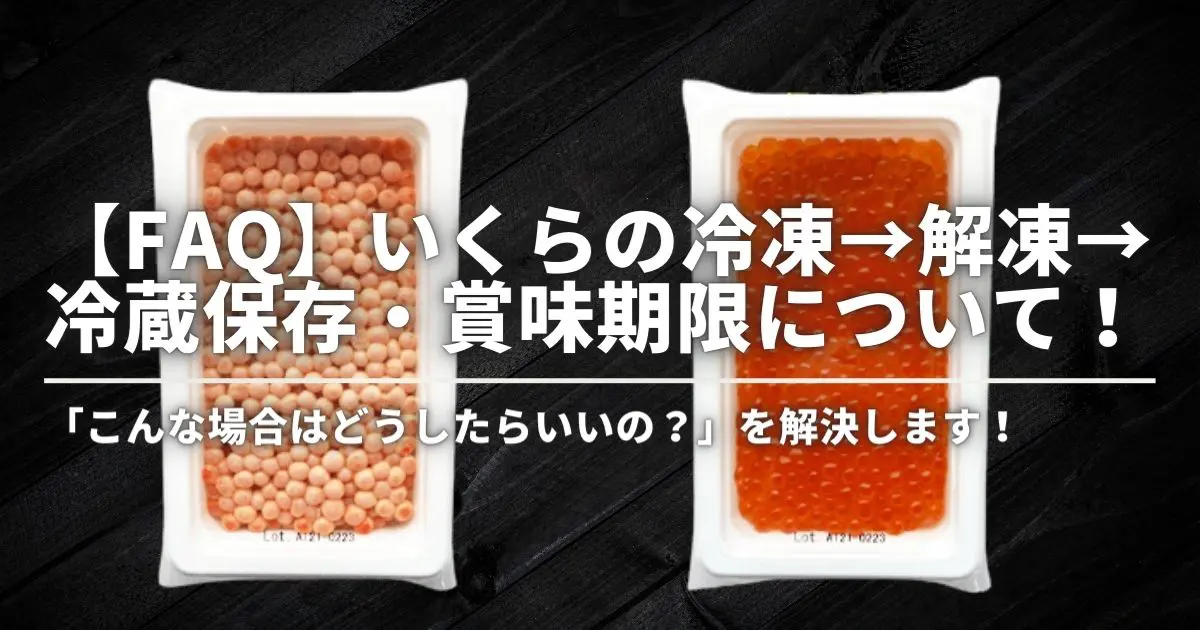 【FAQ】いくらの冷凍→解凍→冷蔵保存・賞味期限について！「こんな場合はどうしたらいいの？」を解決します！