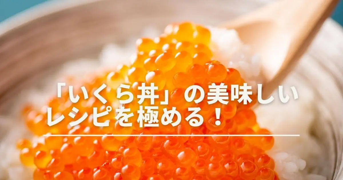 「いくら丼」の美味しいレシピを極める！