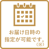 お届け日時の指定が可能です。（※）